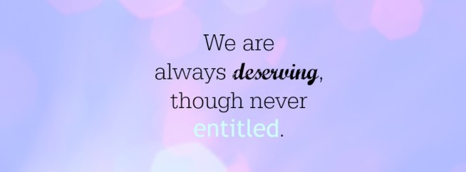 We are always deserving though never entitled