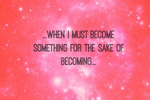 When I must become for the sake of