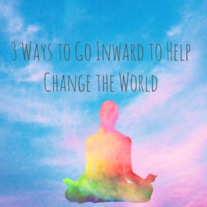 3 ways to go inward to help change the world